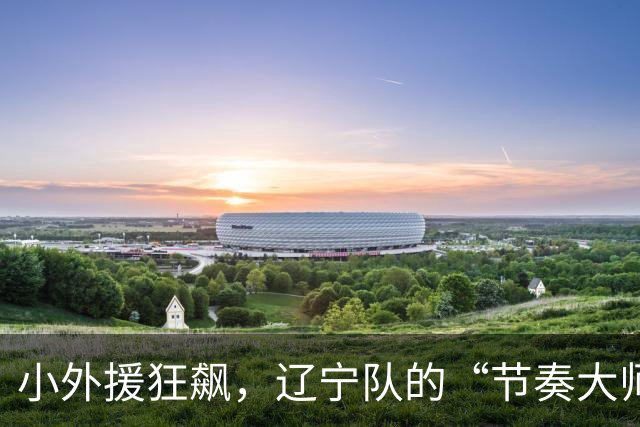 小外援狂飙，辽宁队的“节奏大师”闪耀全场！